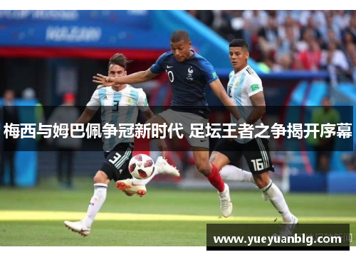 梅西与姆巴佩争冠新时代 足坛王者之争揭开序幕