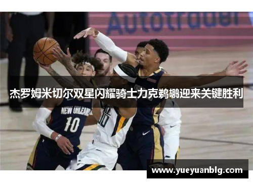 杰罗姆米切尔双星闪耀骑士力克鹈鹕迎来关键胜利
