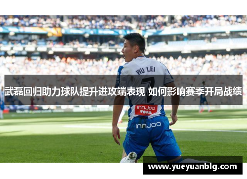 武磊回归助力球队提升进攻端表现 如何影响赛季开局战绩