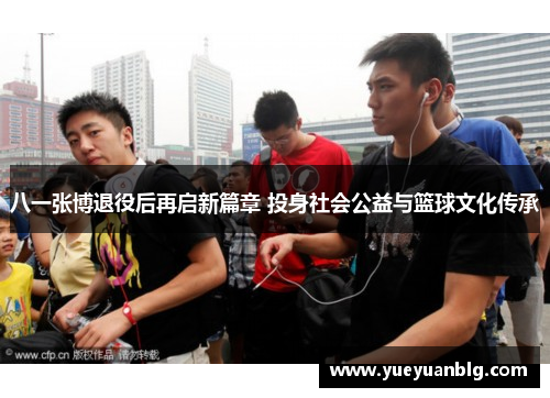 八一张博退役后再启新篇章 投身社会公益与篮球文化传承