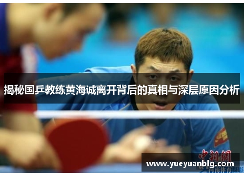 揭秘国乒教练黄海诚离开背后的真相与深层原因分析