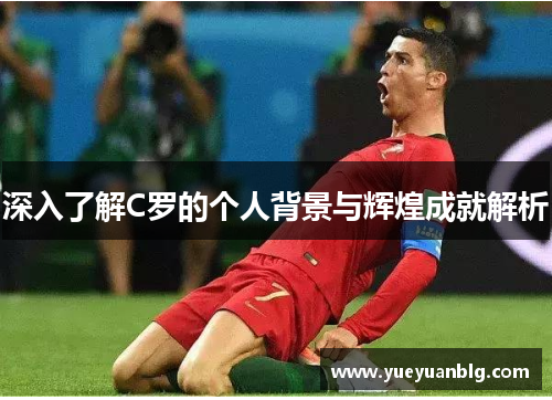 深入了解C罗的个人背景与辉煌成就解析