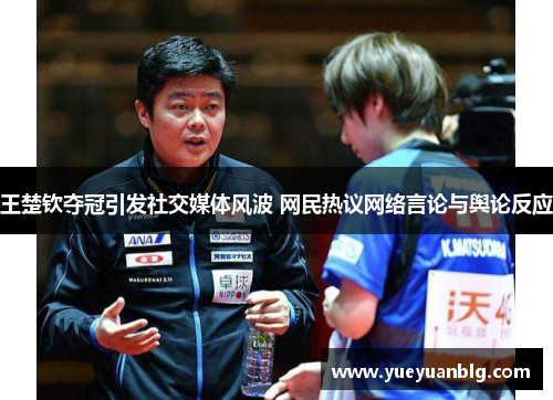 王楚钦夺冠引发社交媒体风波 网民热议网络言论与舆论反应