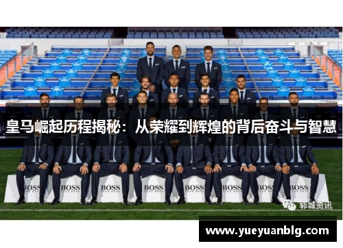 皇马崛起历程揭秘：从荣耀到辉煌的背后奋斗与智慧