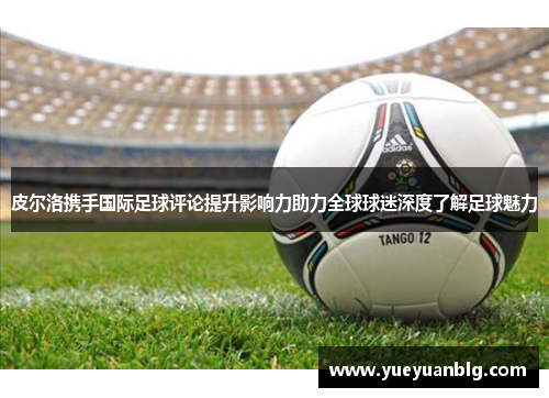 皮尔洛携手国际足球评论提升影响力助力全球球迷深度了解足球魅力