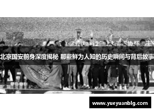 北京国安前身深度揭秘 那些鲜为人知的历史瞬间与背后故事