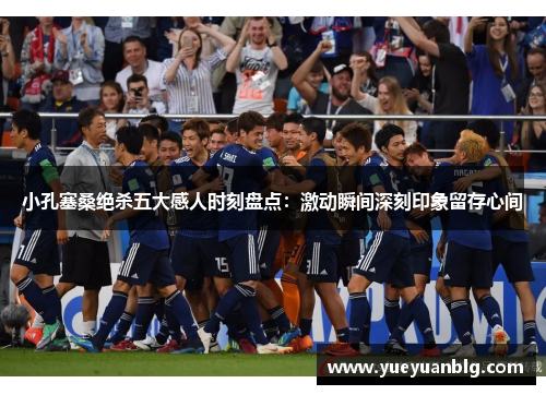 小孔塞桑绝杀五大感人时刻盘点：激动瞬间深刻印象留存心间