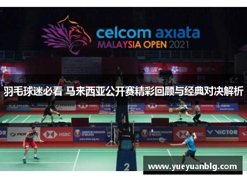 羽毛球迷必看 马来西亚公开赛精彩回顾与经典对决解析