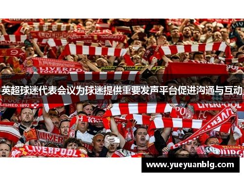 英超球迷代表会议为球迷提供重要发声平台促进沟通与互动