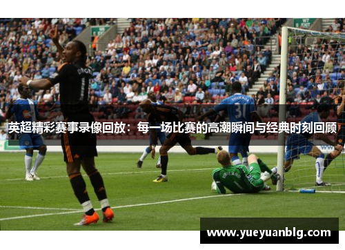 英超精彩赛事录像回放：每一场比赛的高潮瞬间与经典时刻回顾