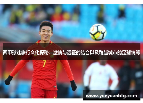 西甲球迷旅行文化探秘：激情与远征的结合以及跨越城市的足球情缘