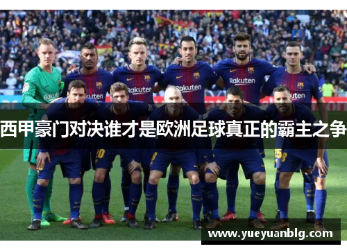 西甲豪门对决谁才是欧洲足球真正的霸主之争