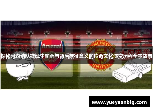 探秘阿森纳队徽诞生渊源与背后象征意义的传奇文化演变历程全景故事