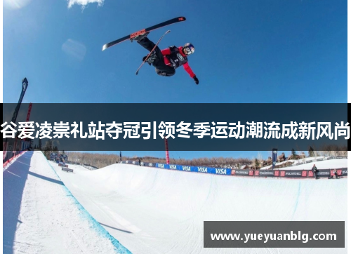 谷爱凌崇礼站夺冠引领冬季运动潮流成新风尚