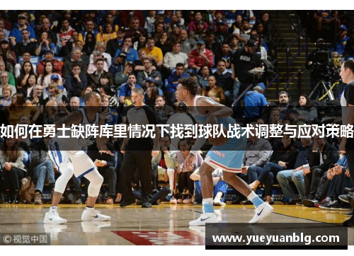 如何在勇士缺阵库里情况下找到球队战术调整与应对策略