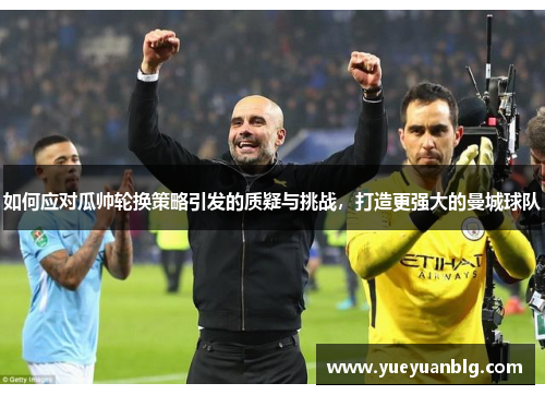 如何应对瓜帅轮换策略引发的质疑与挑战，打造更强大的曼城球队